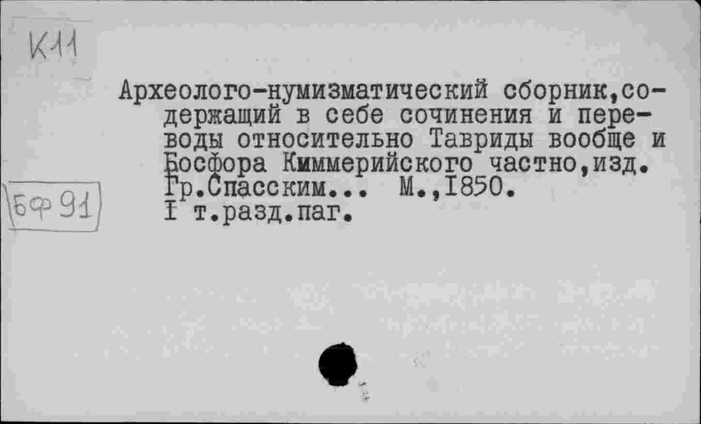 ﻿
Археолого-нумизматический сборник,содержащий в себе сочинения и переводы относительно Тавриды вообще и Босфора Киммерийского частно,изд. Гр.Спасским... М.,1850. Ї т.разд.паг.